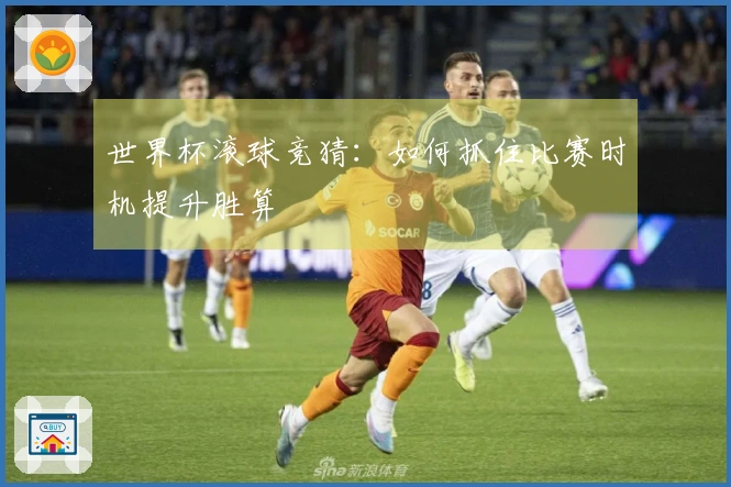世界杯滚球竞猜：如何抓住比赛时机提升胜算