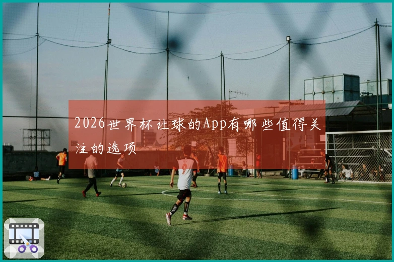 2026世界杯让球的App有哪些值得关注的选项