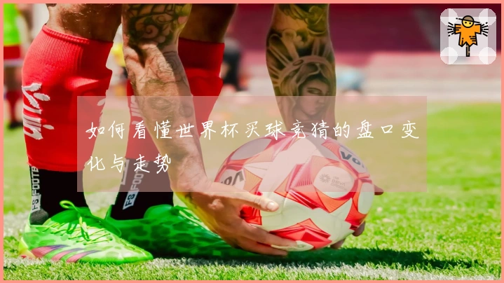 如何看懂世界杯买球竞猜的盘口变化与走势
