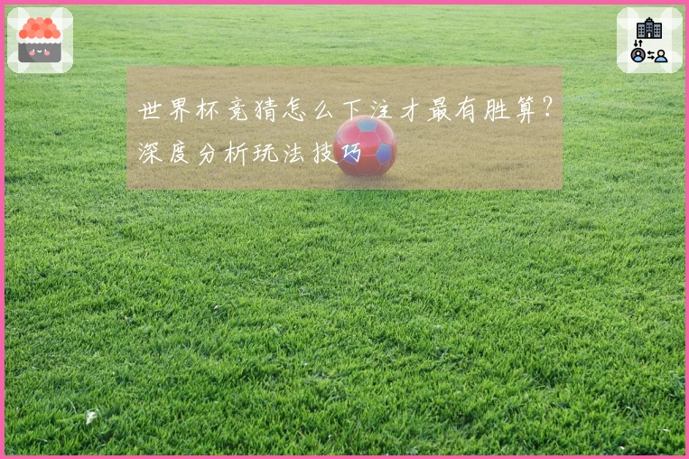 世界杯竞猜怎么下注才最有胜算？深度分析玩法技巧