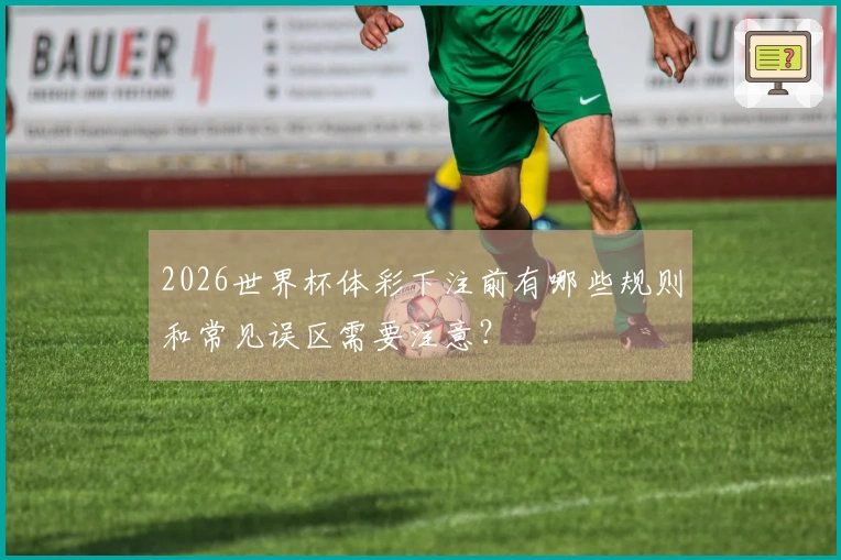 2026世界杯体彩下注前有哪些规则和常见误区需要注意？