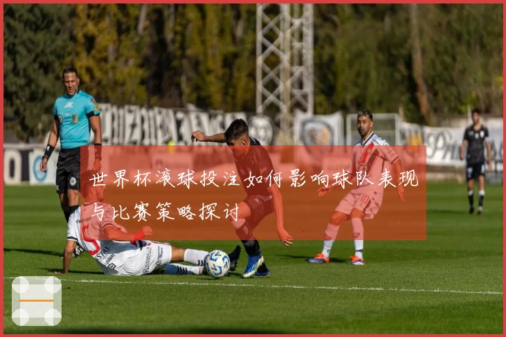 世界杯滚球投注如何影响球队表现与比赛策略探讨