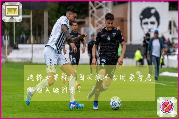 选择世界杯外围买球平台时要考虑哪些关键因素？