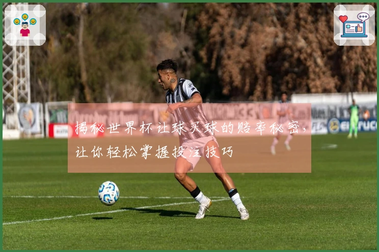 揭秘世界杯让球买球的赔率秘密，让你轻松掌握投注技巧